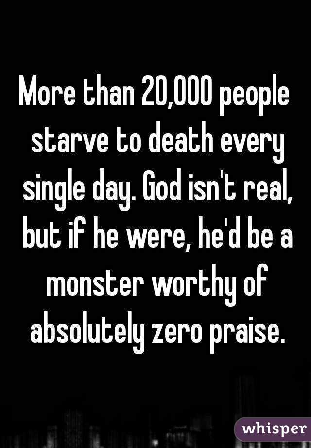 More than 20,000 people starve to death every single day. God isn't real, but if he were, he'd be a monster worthy of absolutely zero praise.