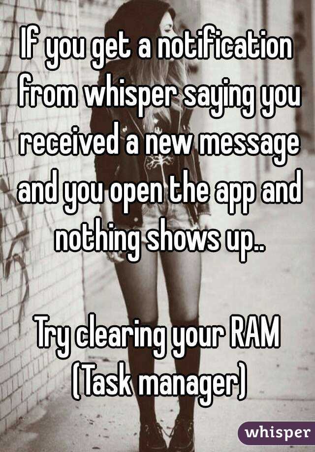 If you get a notification from whisper saying you received a new message and you open the app and nothing shows up..

Try clearing your RAM (Task manager)