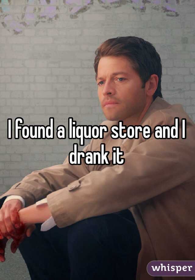 I found a liquor store and I drank it