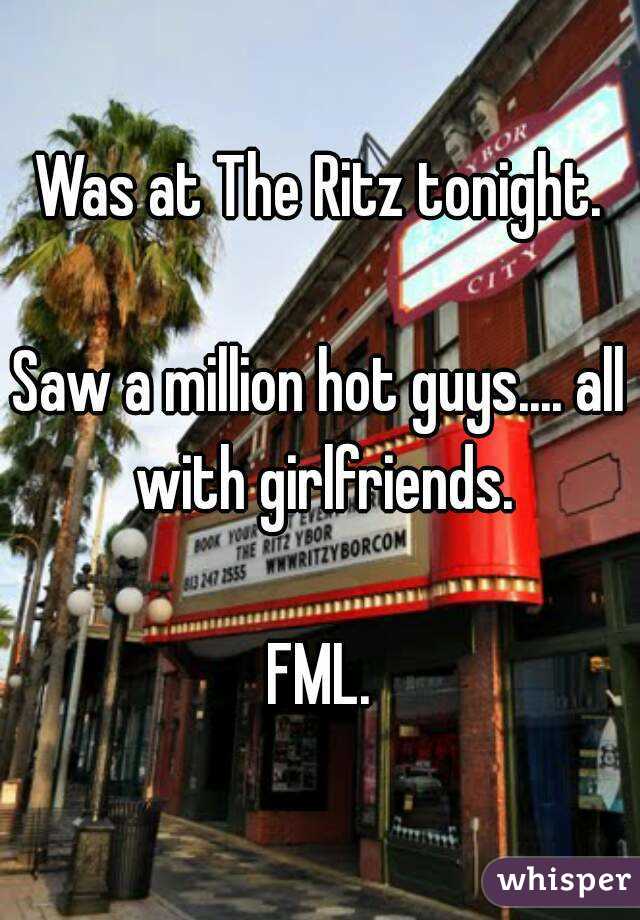 Was at The Ritz tonight.

Saw a million hot guys.... all with girlfriends.

FML.