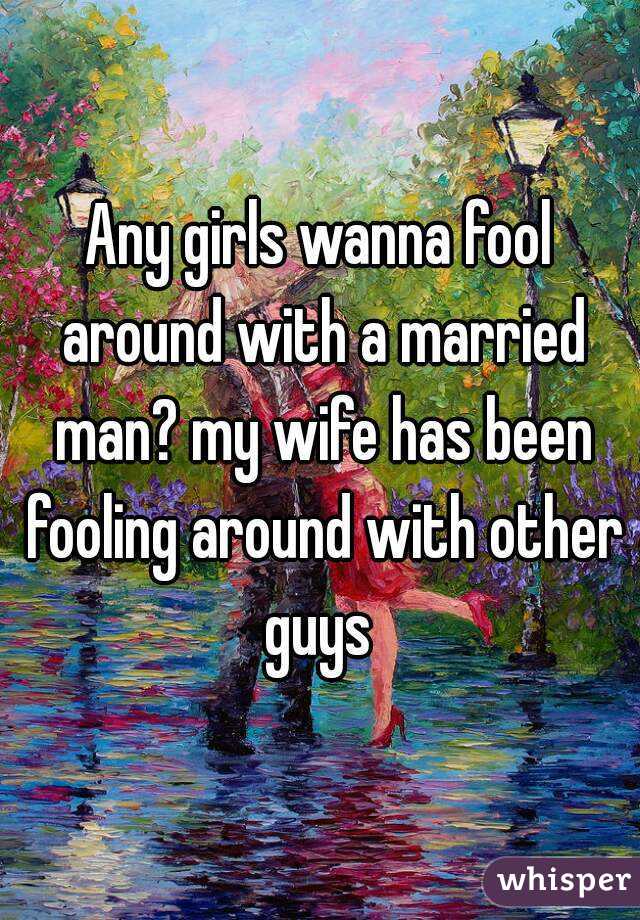 Any girls wanna fool around with a married man? my wife has been fooling around with other guys 