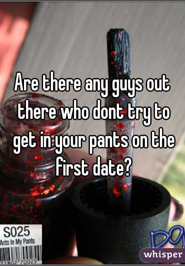 Are there any guys out there who dont try to get in your pants on the first date?