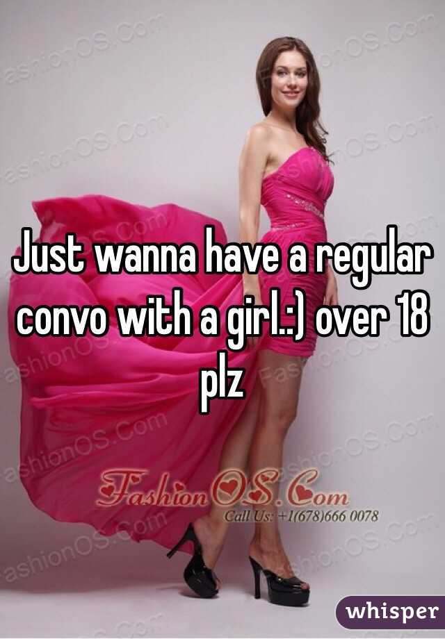 Just wanna have a regular convo with a girl.:) over 18 plz
