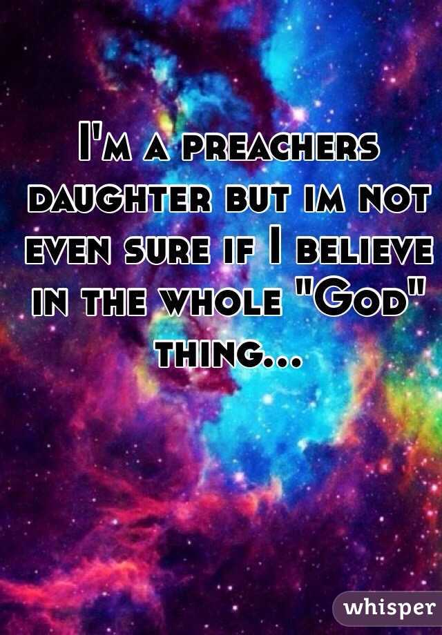 I'm a preachers daughter but im not even sure if I believe in the whole "God" thing...