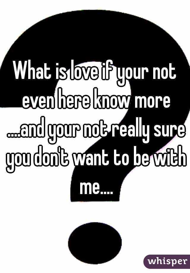 What is love if your not even here know more ....and your not really sure you don't want to be with me....