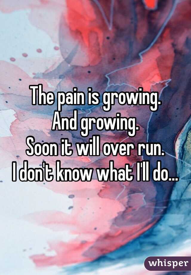 The pain is growing.
And growing.
Soon it will over run.
I don't know what I'll do...
