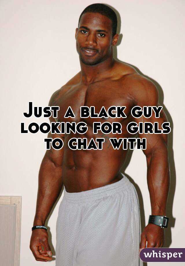 Just a black guy looking for girls to chat with
