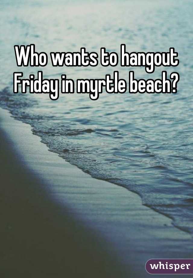 Who wants to hangout Friday in myrtle beach?