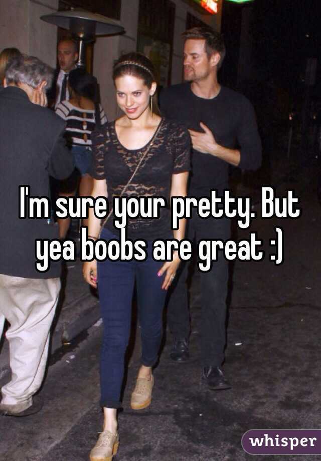 I'm sure your pretty. But yea boobs are great :)