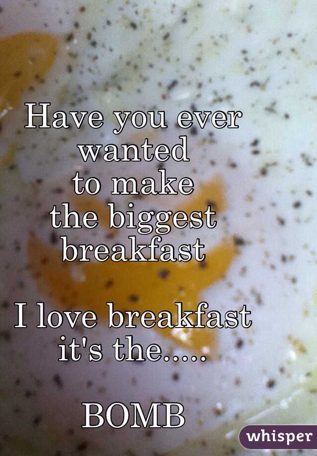 Have you ever wanted 
to make 
the biggest 
breakfast

I love breakfast
it's the.....

BOMB