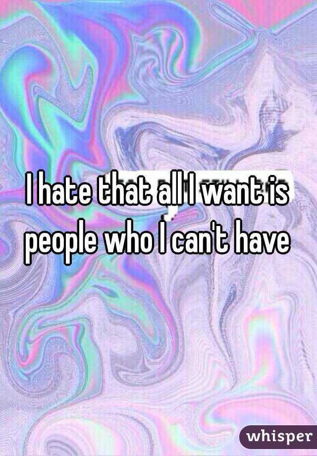 I hate that all I want is people who I can't have 