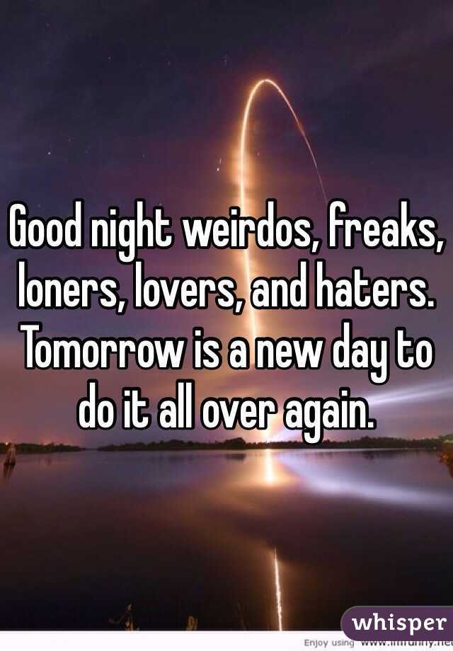 Good night weirdos, freaks, loners, lovers, and haters. 
Tomorrow is a new day to do it all over again. 