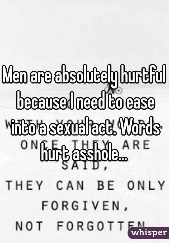 Men are absolutely hurtful because I need to ease into a sexual act. Words hurt asshole... 