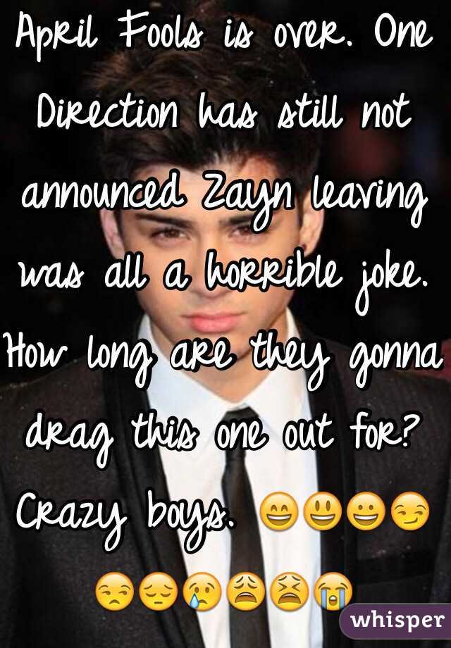 April Fools is over. One Direction has still not announced Zayn leaving was all a horrible joke. How long are they gonna drag this one out for? Crazy boys. 😄😃😀😏😒😔😢😩😫😭