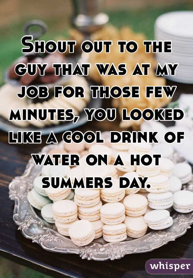 Shout out to the guy that was at my job for those few minutes, you looked like a cool drink of water on a hot summers day. 