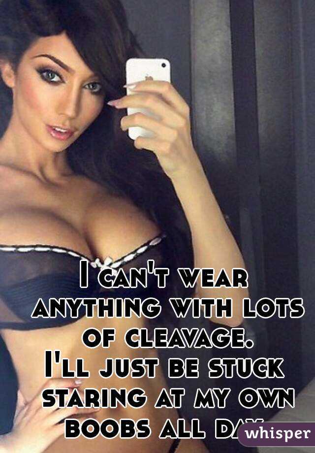 I can't wear anything with lots of cleavage.
I'll just be stuck staring at my own boobs all day.