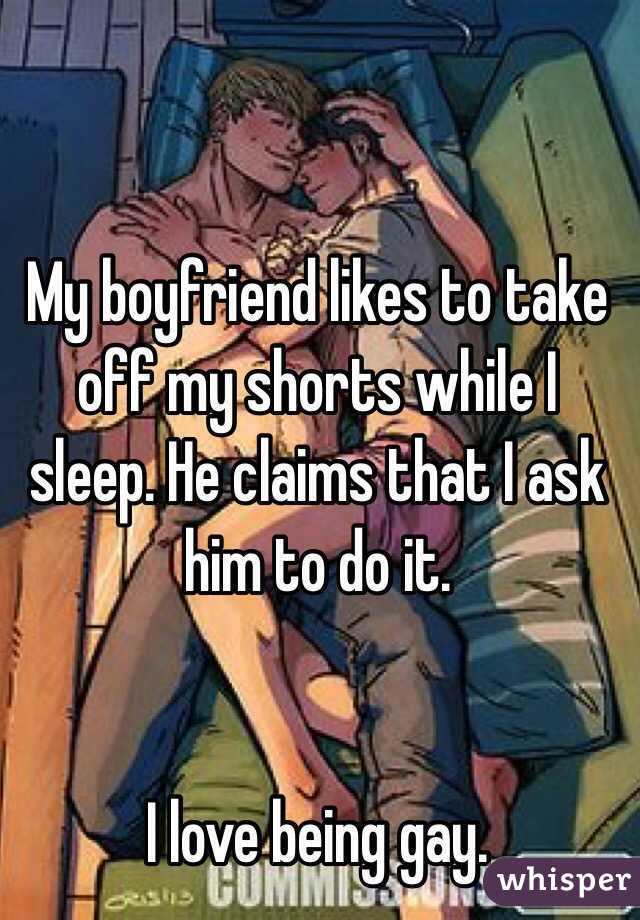 My boyfriend likes to take off my shorts while I sleep. He claims that I ask him to do it.


I love being gay.