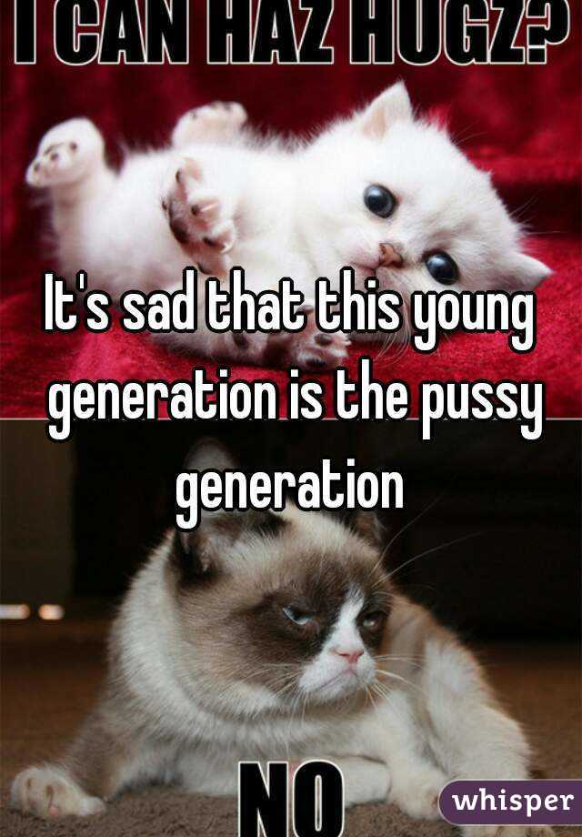 It's sad that this young generation is the pussy generation 