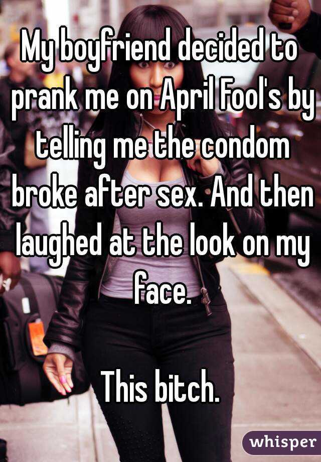 My boyfriend decided to prank me on April Fool's by telling me the condom broke after sex. And then laughed at the look on my face.

This bitch.