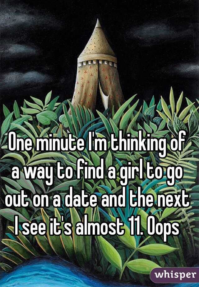 One minute I'm thinking of a way to find a girl to go out on a date and the next I see it's almost 11. Oops