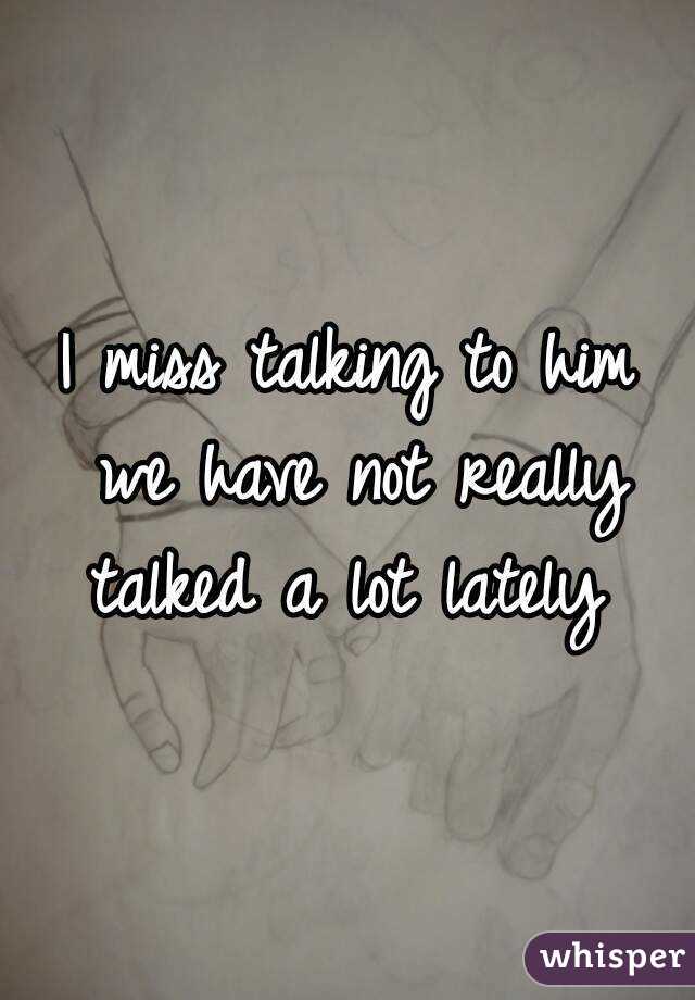 I miss talking to him we have not really talked a lot lately 