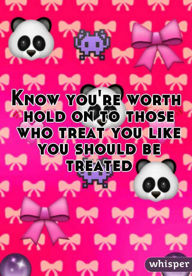 Know you're worth hold on to those who treat you like you should be treated