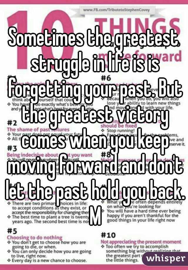 Sometimes the greatest struggle in life is is forgetting your past. But the greatest victory comes when you keep moving forward and don't let the past hold you back. M