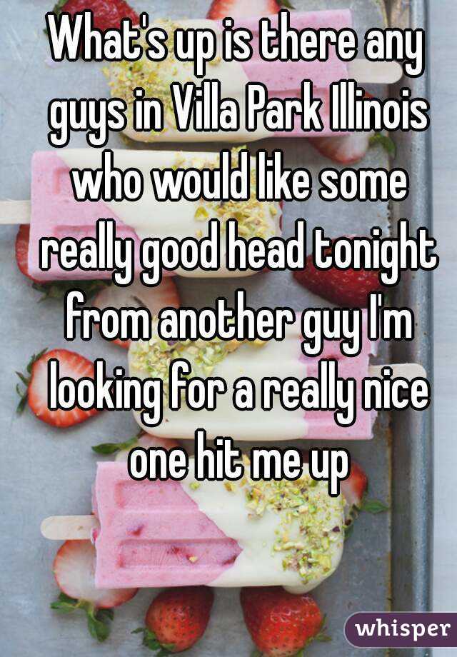 What's up is there any guys in Villa Park Illinois who would like some really good head tonight from another guy I'm looking for a really nice one hit me up