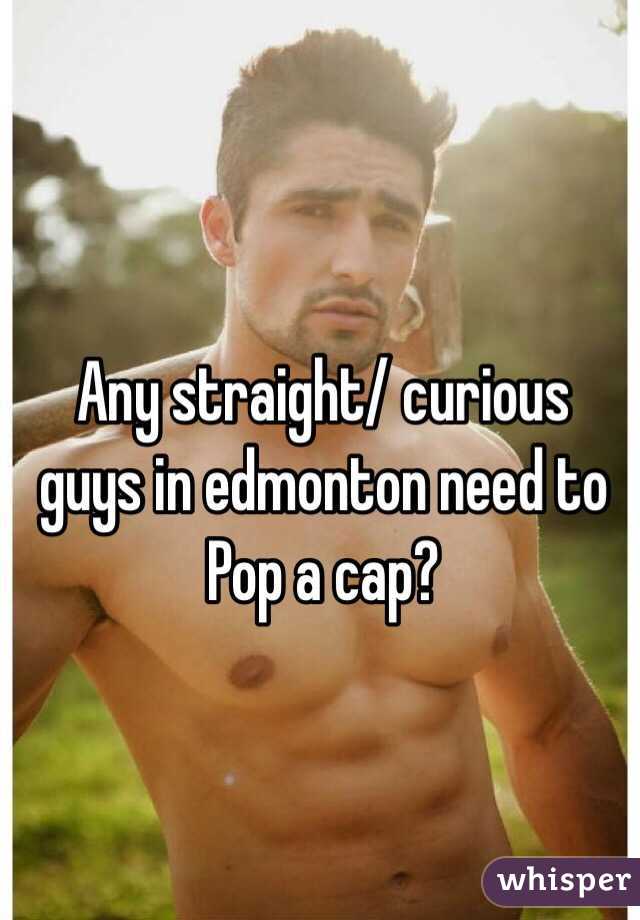 Any straight/ curious guys in edmonton need to Pop a cap?