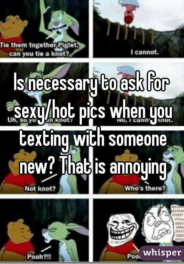 Is necessary to ask for sexy/hot pics when you texting with someone new? That is annoying