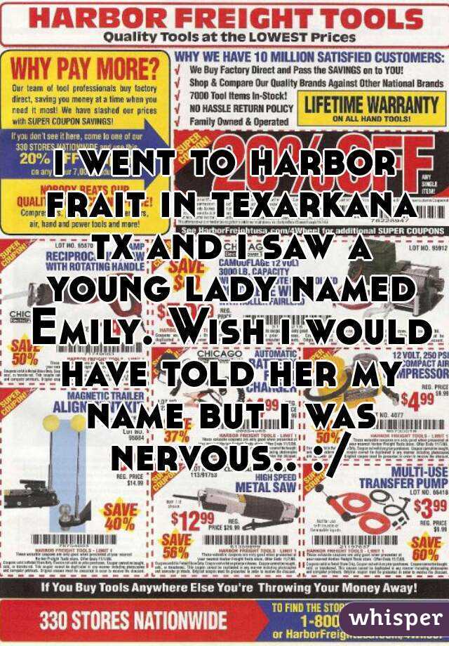 i went to harbor frait in texarkana tx and i saw a young lady named Emily. Wish i would have told her my name but i was nervous.. :/