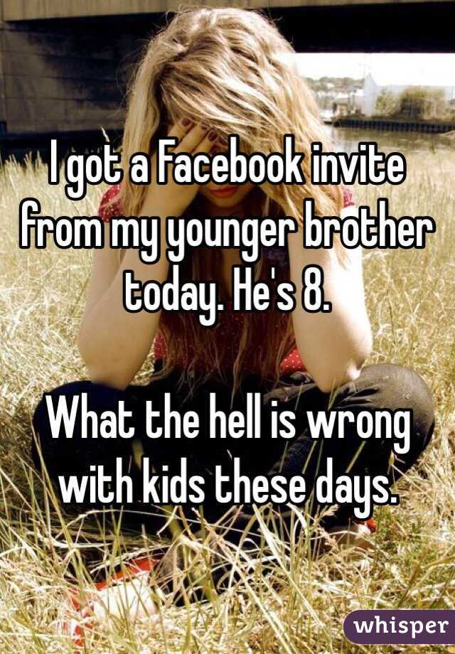 I got a Facebook invite from my younger brother today. He's 8.

What the hell is wrong with kids these days. 