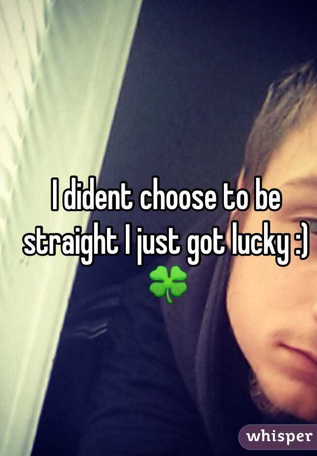 I dident choose to be straight I just got lucky :) 🍀