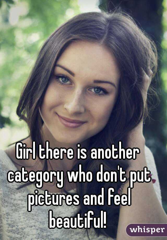 Girl there is another category who don't put pictures and feel beautiful! 