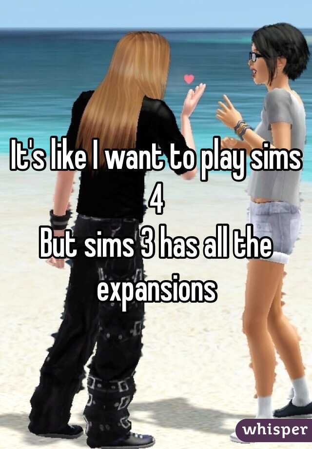It's like I want to play sims 4
But sims 3 has all the expansions