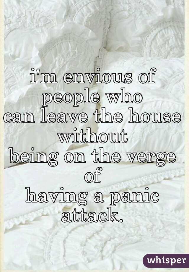 i'm envious of people who 
can leave the house without
being on the verge of
having a panic attack.