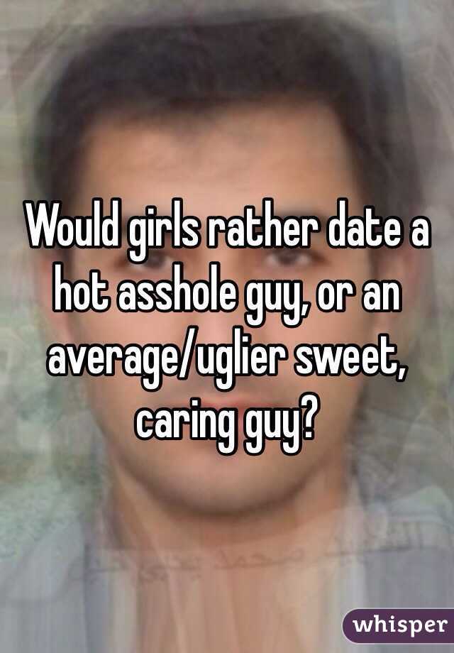 Would girls rather date a hot asshole guy, or an average/uglier sweet, caring guy? 