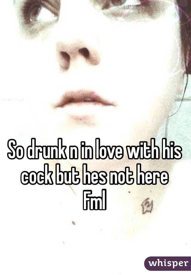 So drunk n in love with his cock but hes not here
Fml