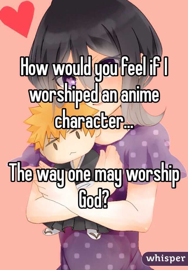 How would you feel if I worshiped an anime character...

The way one may worship God?
