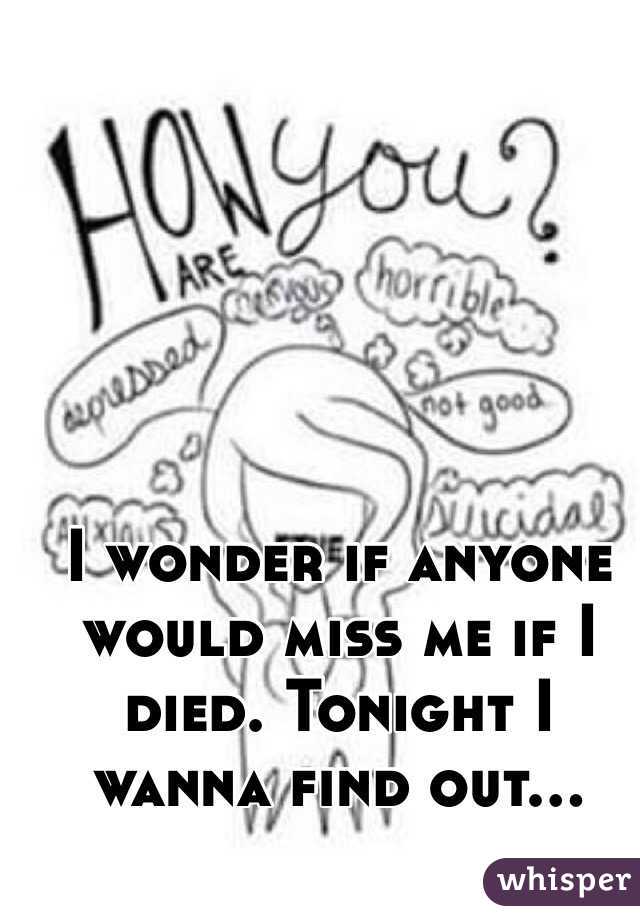 I wonder if anyone would miss me if I died. Tonight I wanna find out...