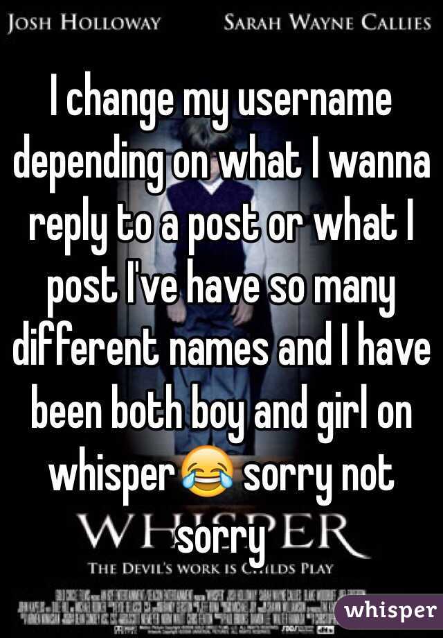 I change my username depending on what I wanna reply to a post or what I post I've have so many different names and I have been both boy and girl on whisper😂 sorry not sorry