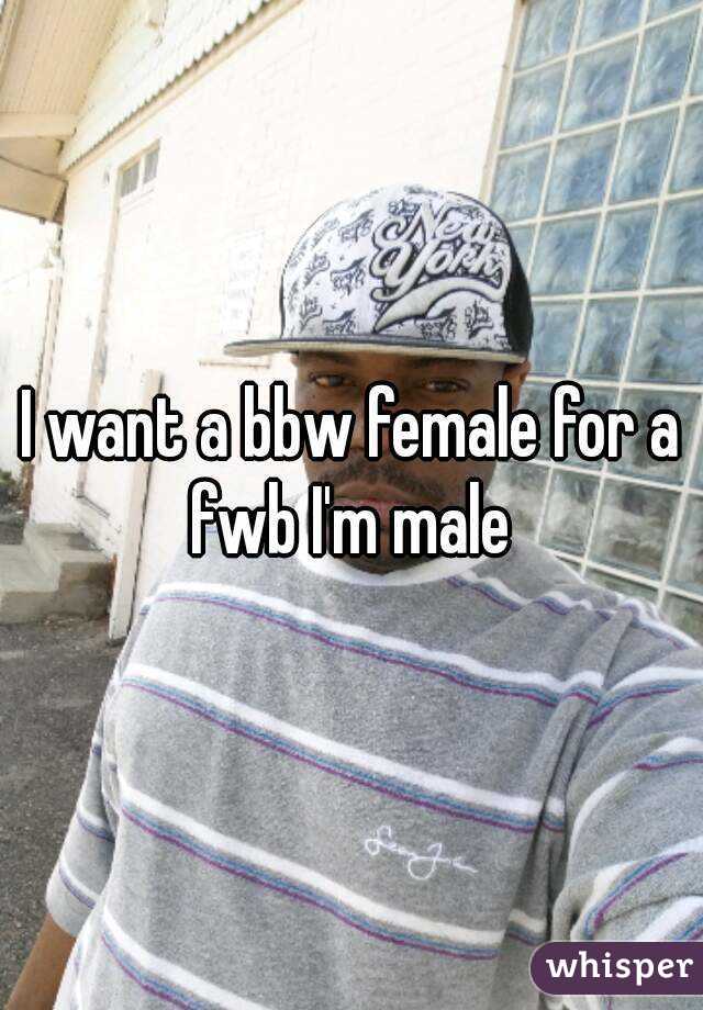 I want a bbw female for a fwb I'm male 