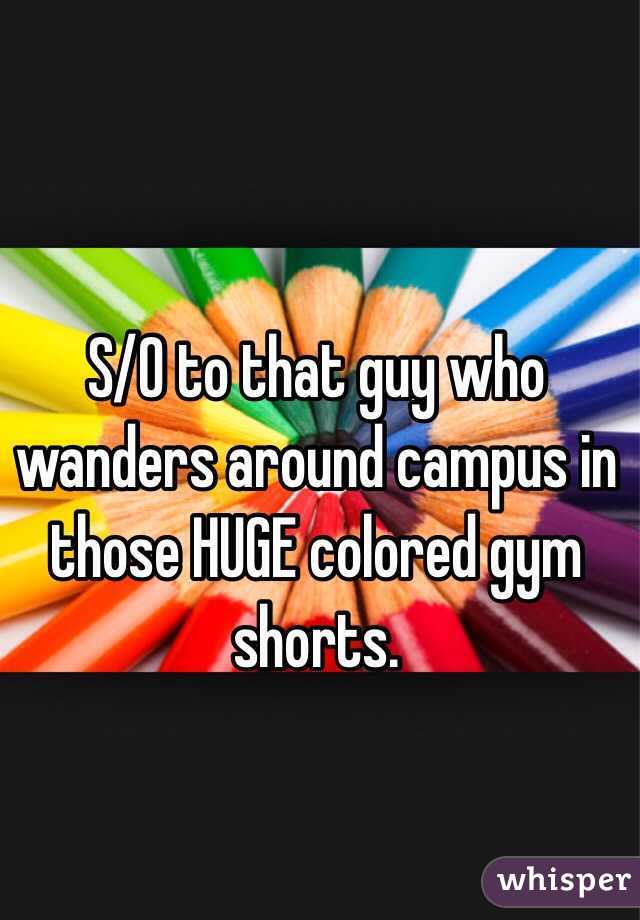 S/O to that guy who wanders around campus in those HUGE colored gym shorts.