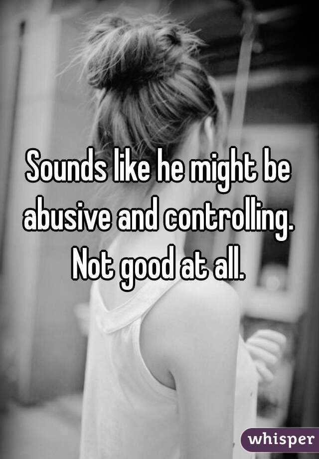 Sounds like he might be abusive and controlling.  Not good at all. 