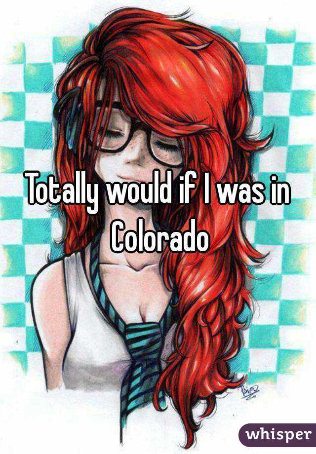 Totally would if I was in Colorado