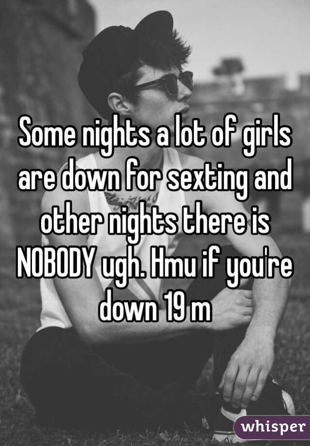 Some nights a lot of girls are down for sexting and other nights there is NOBODY ugh. Hmu if you're down 19 m