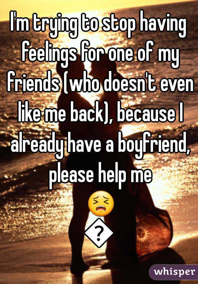 I'm trying to stop having feelings for one of my friends (who doesn't even like me back), because I already have a boyfriend, please help me 😣😣
