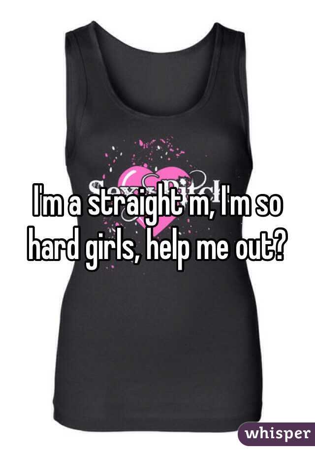 I'm a straight m, I'm so hard girls, help me out?

