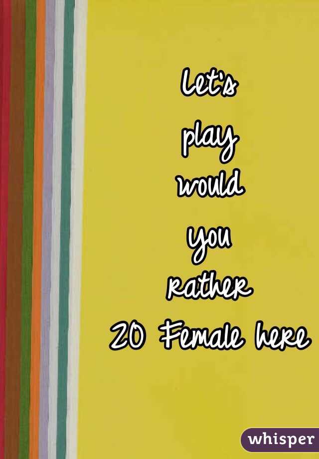 Let's
play
would
you
rather
20 Female here