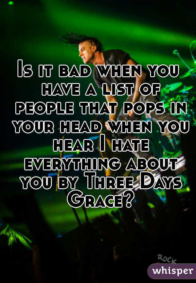 Is it bad when you have a list of people that pops in your head when you hear I hate everything about you by Three Days Grace?